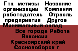 Гтк «метизы › Название организации ­ Компания-работодатель › Отрасль предприятия ­ Другое › Минимальный оклад ­ 25 000 - Все города Работа » Вакансии   . Красноярский край,Сосновоборск г.